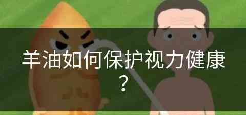 羊油如何保护视力健康？(羊油对眼睛有好处吗)